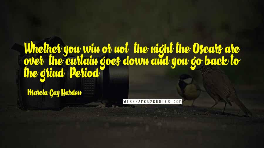 Marcia Gay Harden Quotes: Whether you win or not, the night the Oscars are over, the curtain goes down and you go back to the grind. Period.