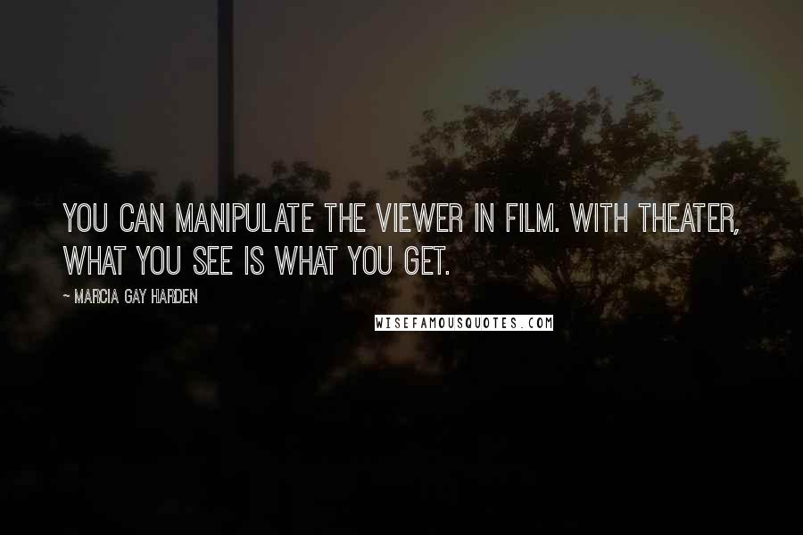 Marcia Gay Harden Quotes: You can manipulate the viewer in film. With theater, what you see is what you get.
