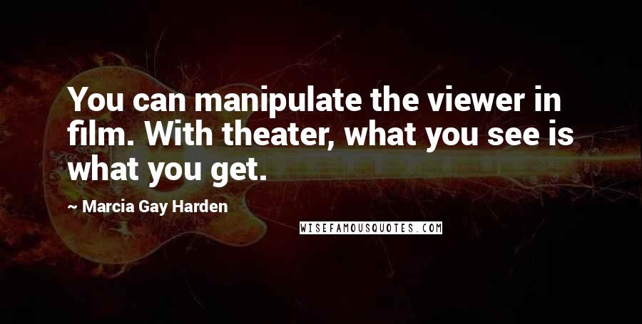 Marcia Gay Harden Quotes: You can manipulate the viewer in film. With theater, what you see is what you get.