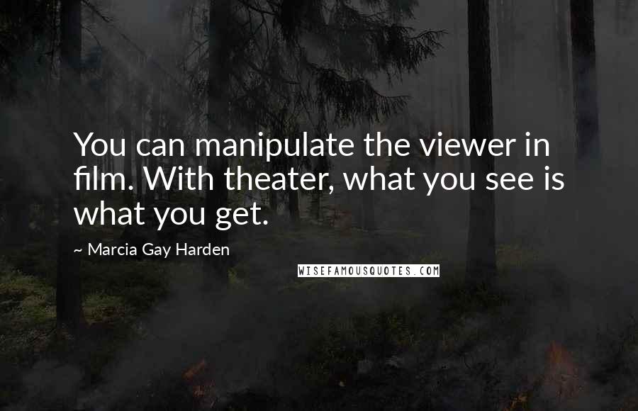 Marcia Gay Harden Quotes: You can manipulate the viewer in film. With theater, what you see is what you get.