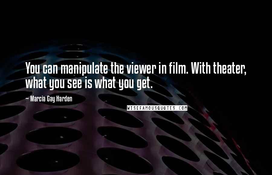 Marcia Gay Harden Quotes: You can manipulate the viewer in film. With theater, what you see is what you get.