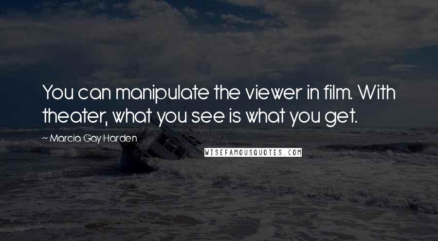 Marcia Gay Harden Quotes: You can manipulate the viewer in film. With theater, what you see is what you get.