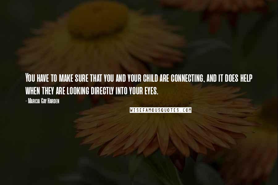 Marcia Gay Harden Quotes: You have to make sure that you and your child are connecting, and it does help when they are looking directly into your eyes.