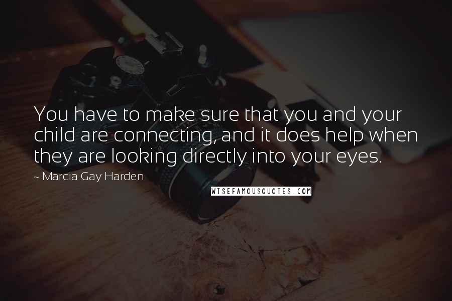 Marcia Gay Harden Quotes: You have to make sure that you and your child are connecting, and it does help when they are looking directly into your eyes.