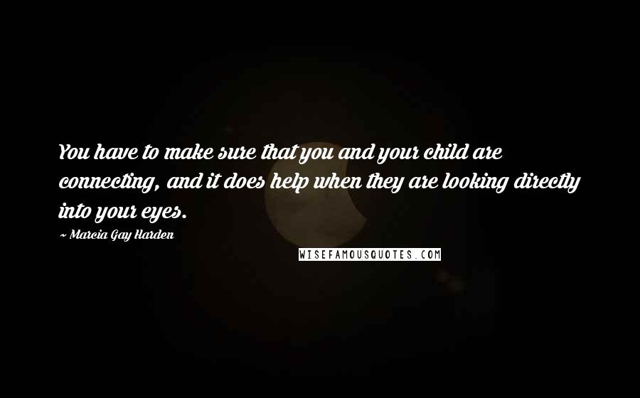 Marcia Gay Harden Quotes: You have to make sure that you and your child are connecting, and it does help when they are looking directly into your eyes.