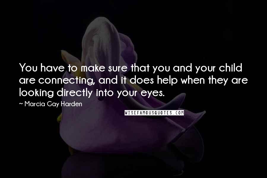 Marcia Gay Harden Quotes: You have to make sure that you and your child are connecting, and it does help when they are looking directly into your eyes.