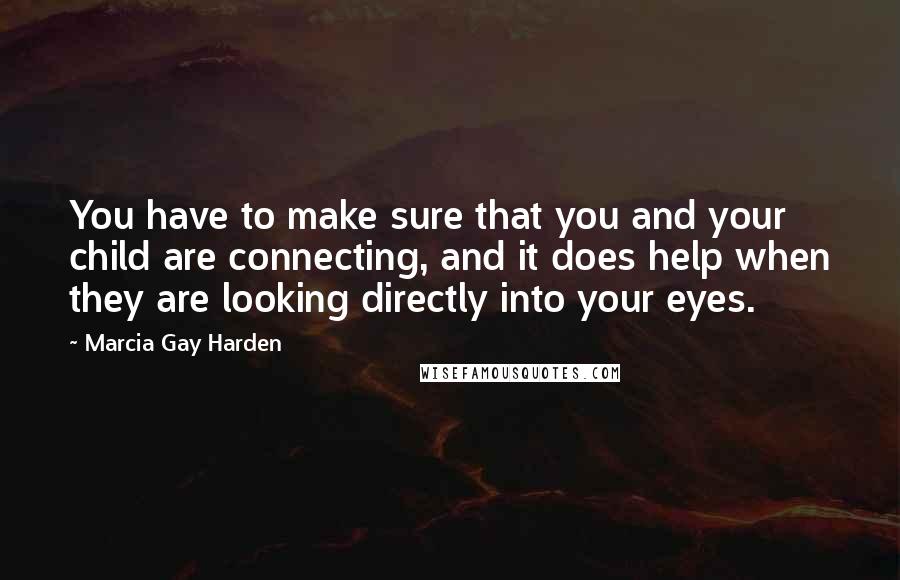 Marcia Gay Harden Quotes: You have to make sure that you and your child are connecting, and it does help when they are looking directly into your eyes.