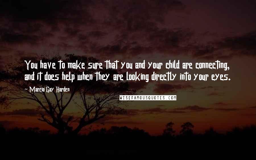 Marcia Gay Harden Quotes: You have to make sure that you and your child are connecting, and it does help when they are looking directly into your eyes.