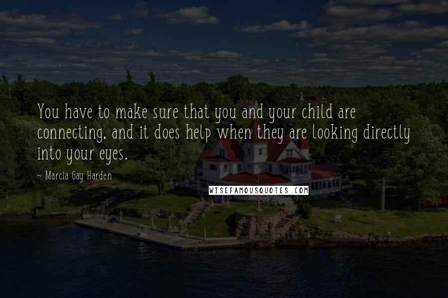 Marcia Gay Harden Quotes: You have to make sure that you and your child are connecting, and it does help when they are looking directly into your eyes.