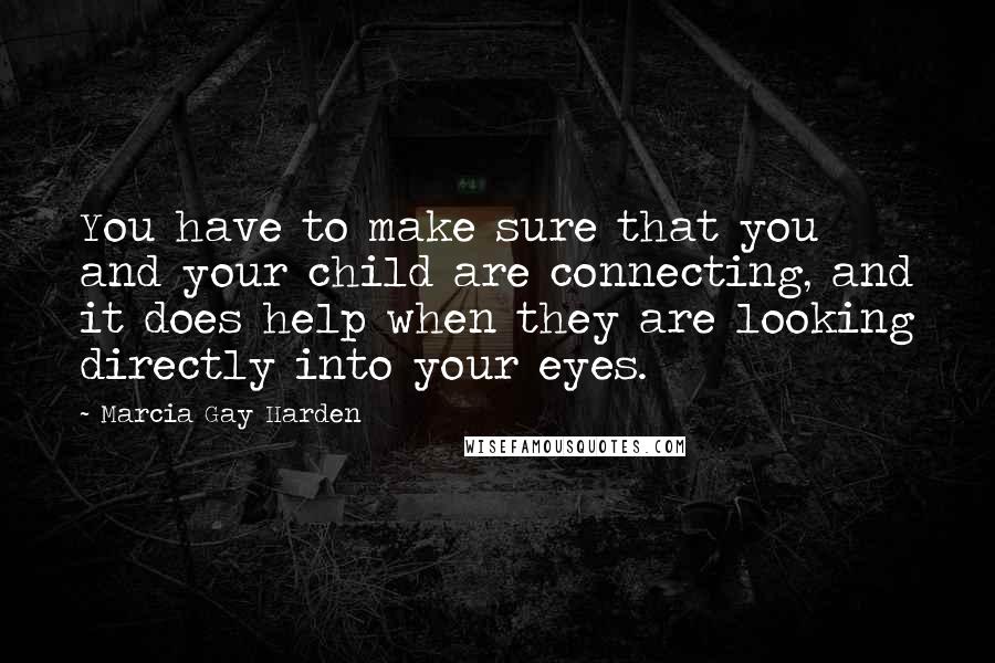 Marcia Gay Harden Quotes: You have to make sure that you and your child are connecting, and it does help when they are looking directly into your eyes.