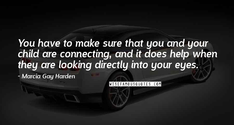 Marcia Gay Harden Quotes: You have to make sure that you and your child are connecting, and it does help when they are looking directly into your eyes.