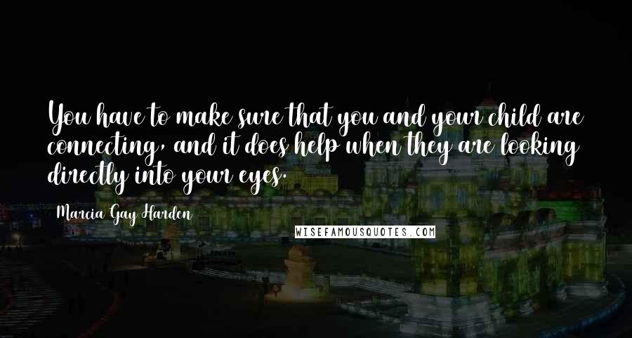 Marcia Gay Harden Quotes: You have to make sure that you and your child are connecting, and it does help when they are looking directly into your eyes.