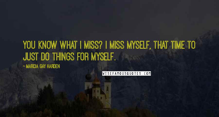 Marcia Gay Harden Quotes: You know what I miss? I miss myself, that time to just do things for myself.