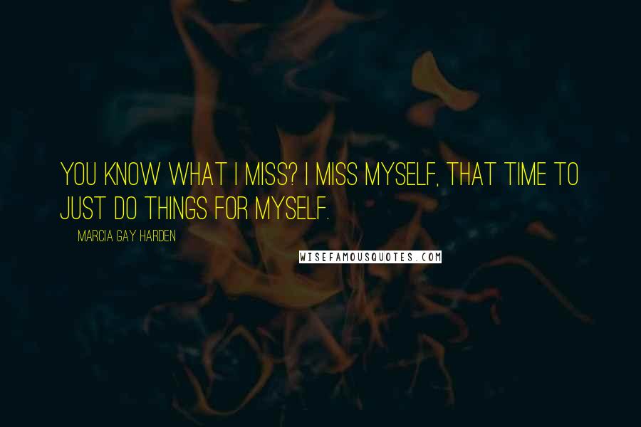 Marcia Gay Harden Quotes: You know what I miss? I miss myself, that time to just do things for myself.