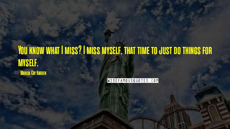 Marcia Gay Harden Quotes: You know what I miss? I miss myself, that time to just do things for myself.