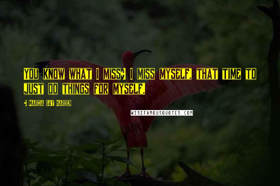Marcia Gay Harden Quotes: You know what I miss? I miss myself, that time to just do things for myself.
