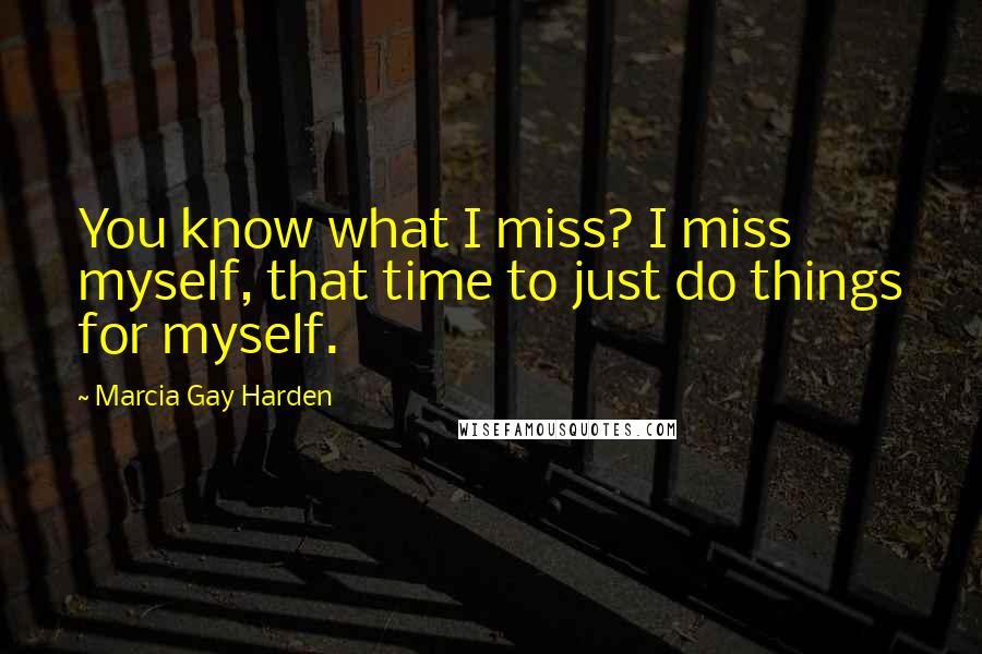 Marcia Gay Harden Quotes: You know what I miss? I miss myself, that time to just do things for myself.