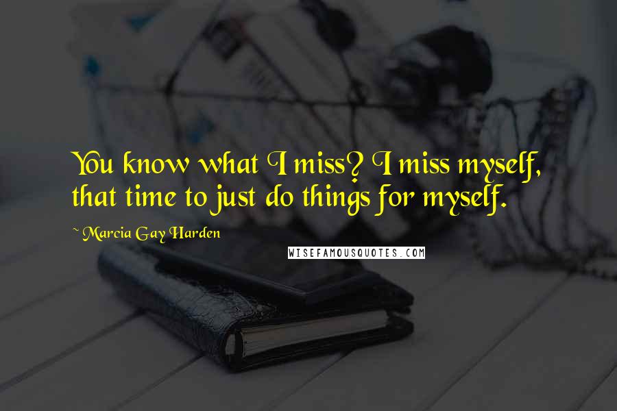 Marcia Gay Harden Quotes: You know what I miss? I miss myself, that time to just do things for myself.