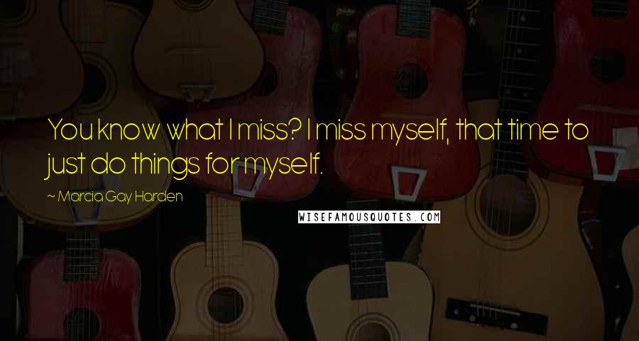 Marcia Gay Harden Quotes: You know what I miss? I miss myself, that time to just do things for myself.