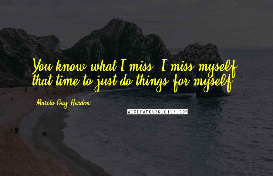 Marcia Gay Harden Quotes: You know what I miss? I miss myself, that time to just do things for myself.