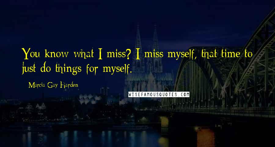 Marcia Gay Harden Quotes: You know what I miss? I miss myself, that time to just do things for myself.