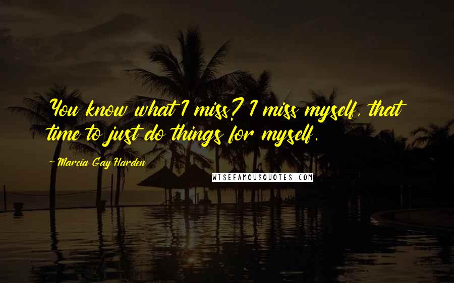 Marcia Gay Harden Quotes: You know what I miss? I miss myself, that time to just do things for myself.