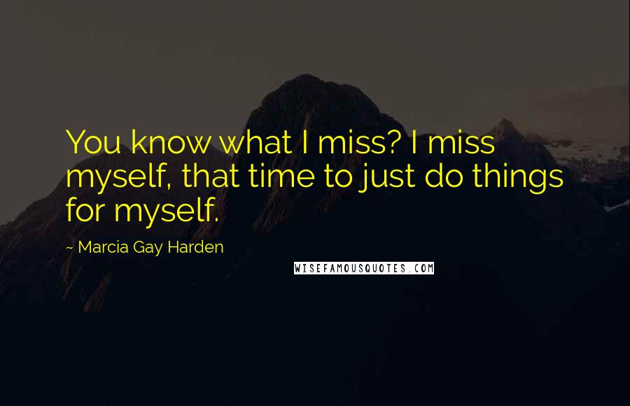 Marcia Gay Harden Quotes: You know what I miss? I miss myself, that time to just do things for myself.