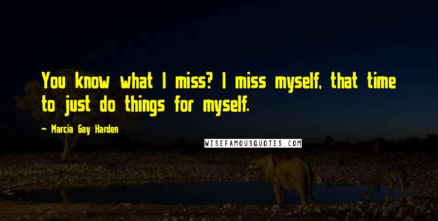 Marcia Gay Harden Quotes: You know what I miss? I miss myself, that time to just do things for myself.