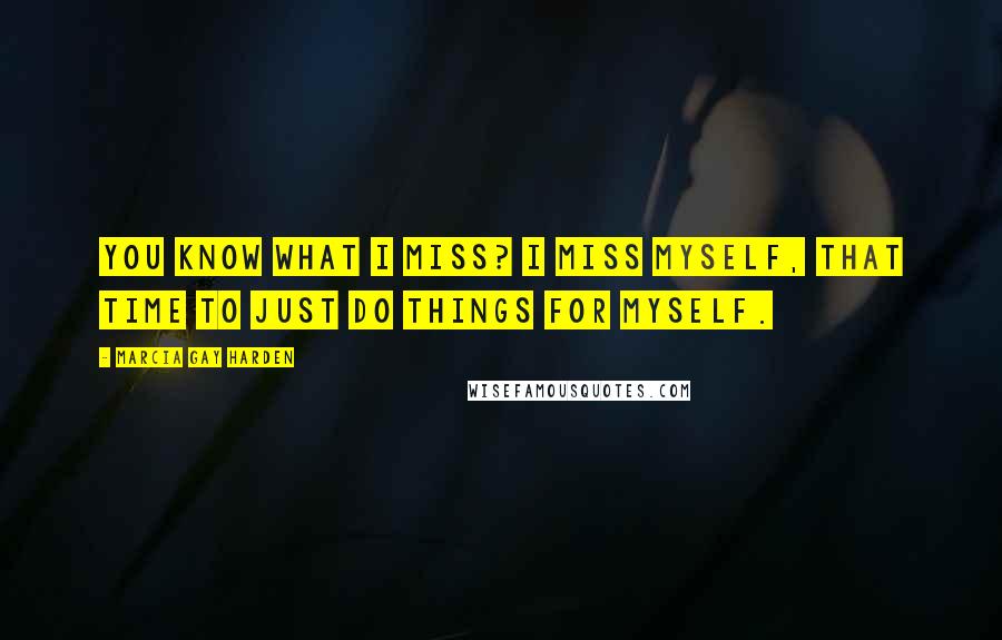 Marcia Gay Harden Quotes: You know what I miss? I miss myself, that time to just do things for myself.