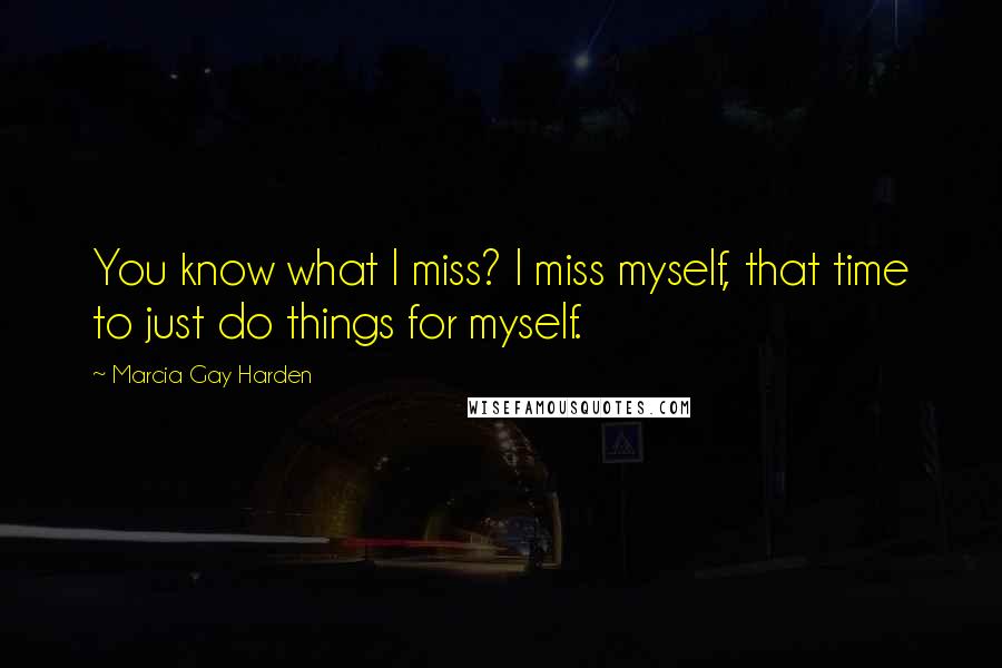 Marcia Gay Harden Quotes: You know what I miss? I miss myself, that time to just do things for myself.