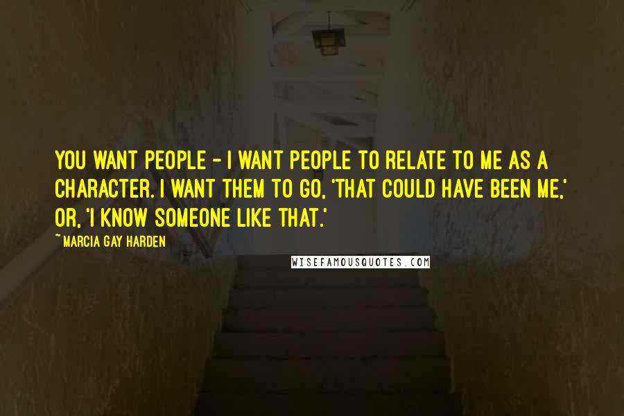 Marcia Gay Harden Quotes: You want people - I want people to relate to me as a character. I want them to go, 'That could have been me,' or, 'I know someone like that.'