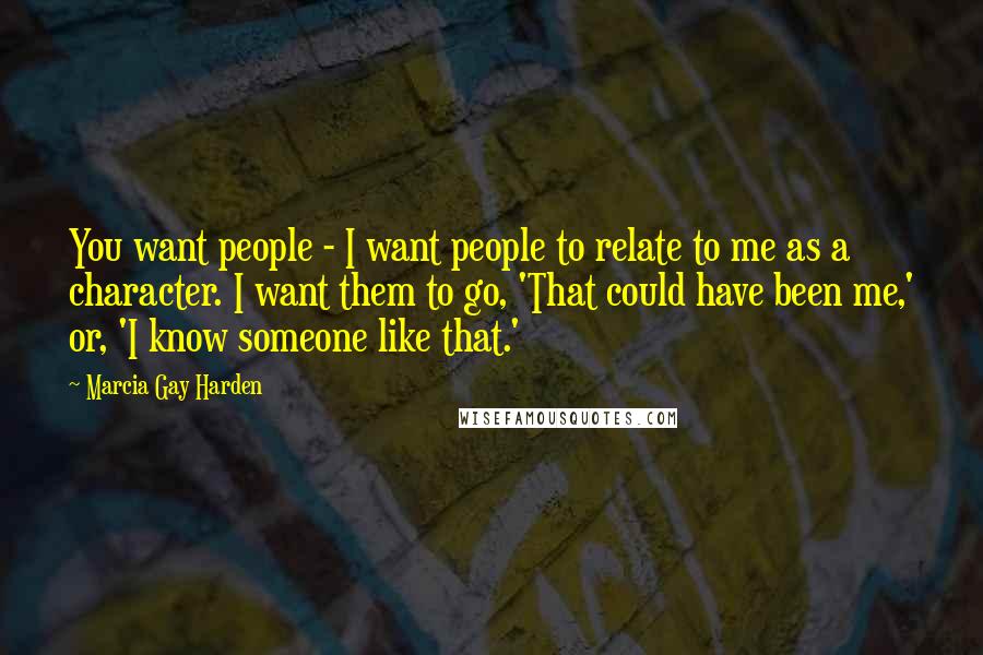 Marcia Gay Harden Quotes: You want people - I want people to relate to me as a character. I want them to go, 'That could have been me,' or, 'I know someone like that.'