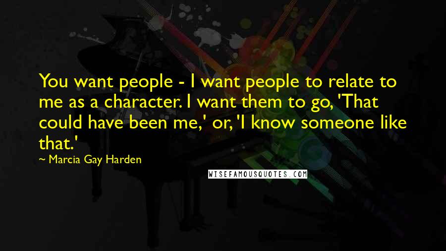 Marcia Gay Harden Quotes: You want people - I want people to relate to me as a character. I want them to go, 'That could have been me,' or, 'I know someone like that.'
