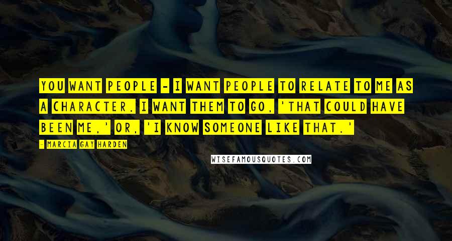 Marcia Gay Harden Quotes: You want people - I want people to relate to me as a character. I want them to go, 'That could have been me,' or, 'I know someone like that.'