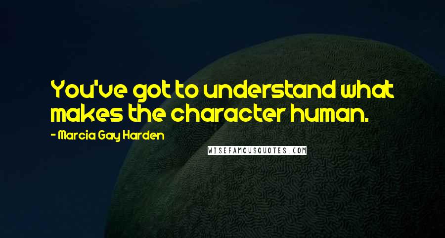 Marcia Gay Harden Quotes: You've got to understand what makes the character human.