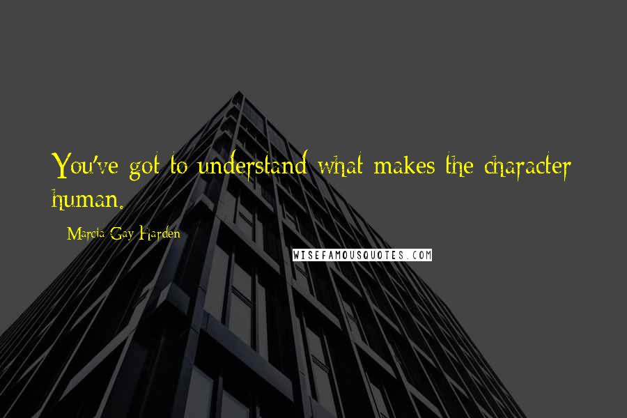 Marcia Gay Harden Quotes: You've got to understand what makes the character human.