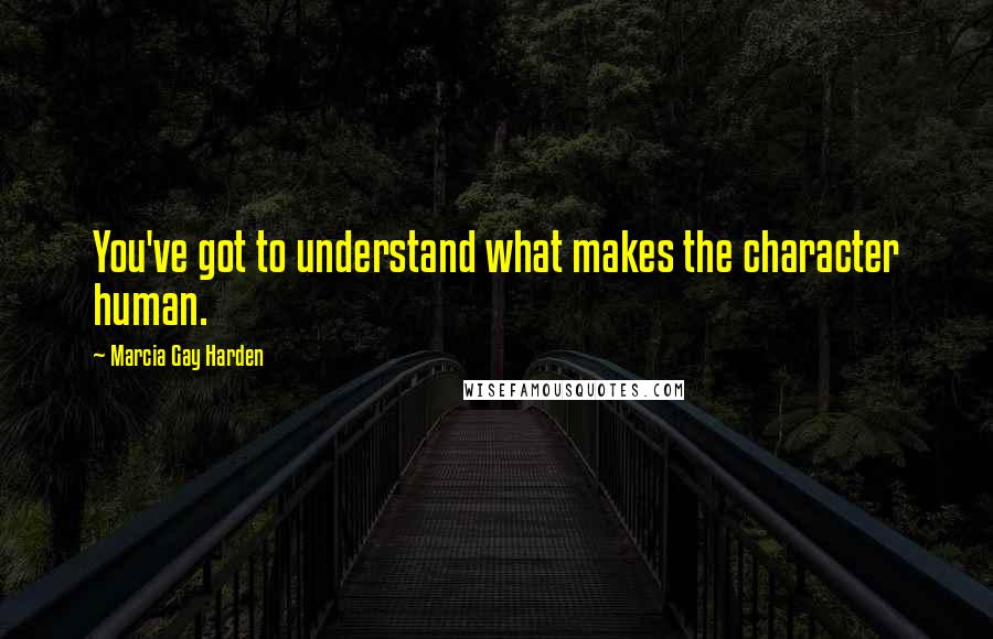 Marcia Gay Harden Quotes: You've got to understand what makes the character human.