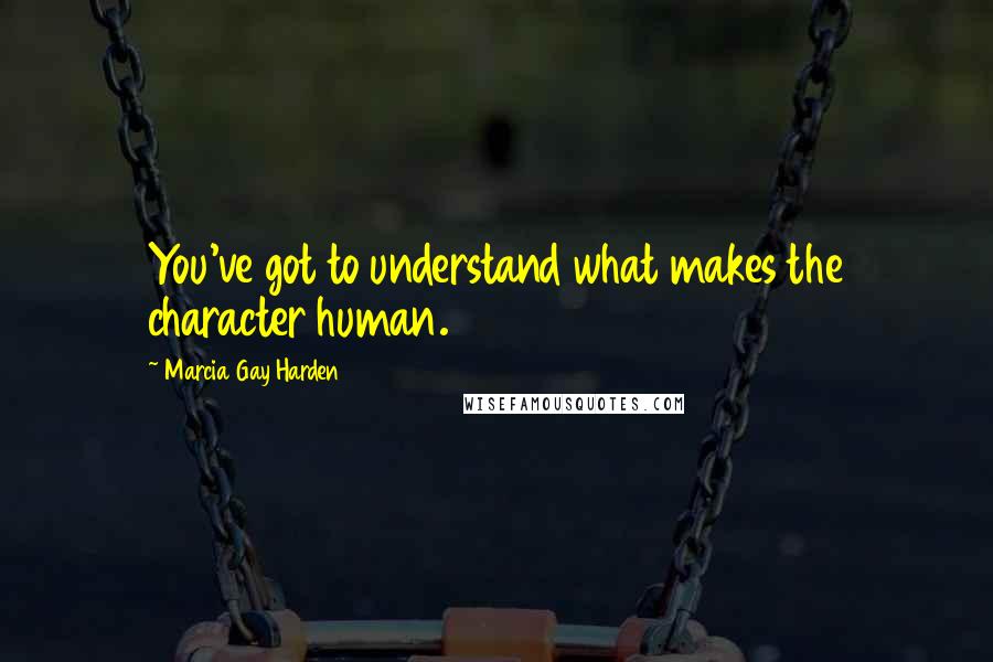 Marcia Gay Harden Quotes: You've got to understand what makes the character human.