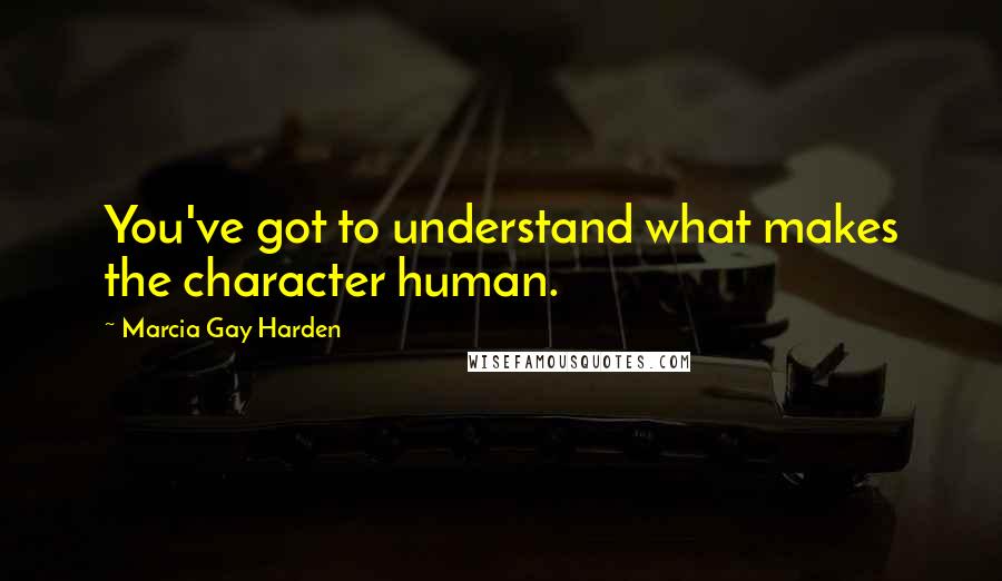 Marcia Gay Harden Quotes: You've got to understand what makes the character human.