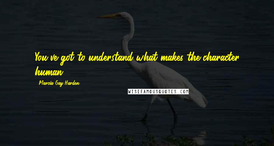 Marcia Gay Harden Quotes: You've got to understand what makes the character human.