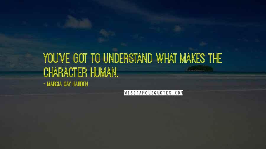 Marcia Gay Harden Quotes: You've got to understand what makes the character human.