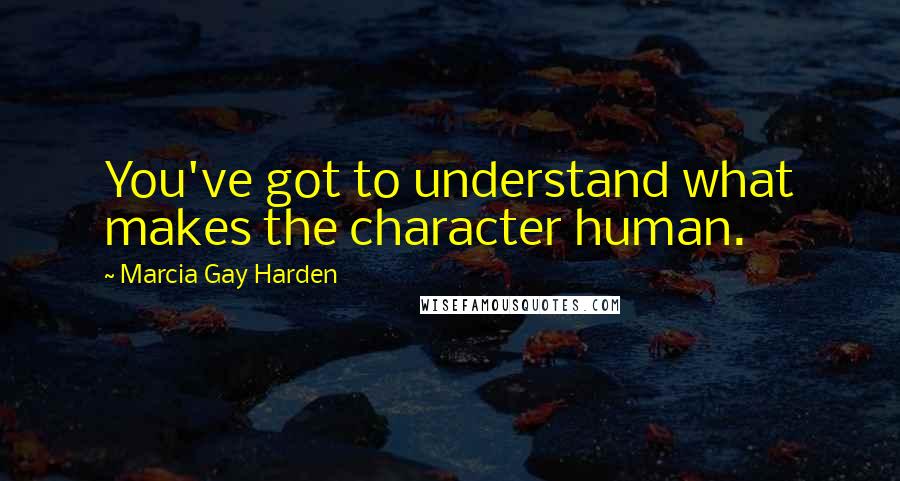 Marcia Gay Harden Quotes: You've got to understand what makes the character human.