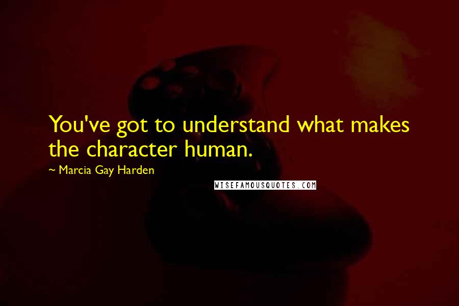 Marcia Gay Harden Quotes: You've got to understand what makes the character human.