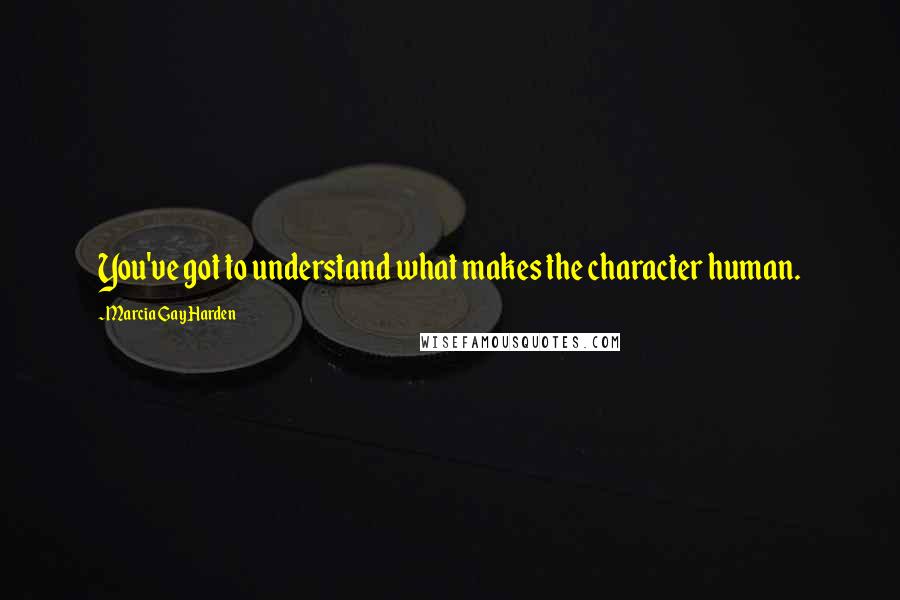 Marcia Gay Harden Quotes: You've got to understand what makes the character human.