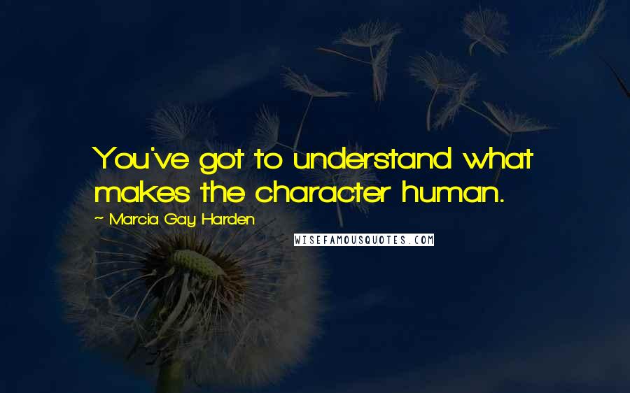 Marcia Gay Harden Quotes: You've got to understand what makes the character human.