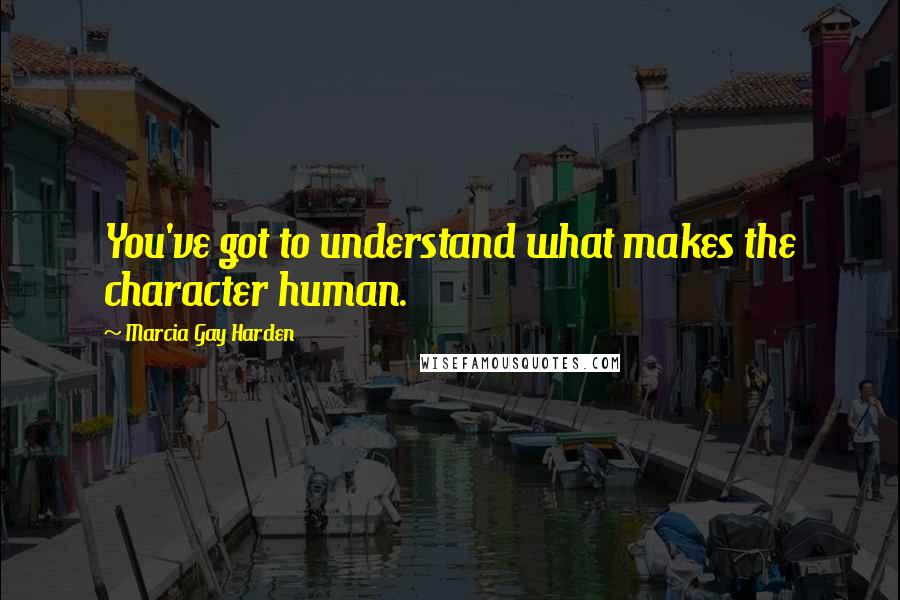 Marcia Gay Harden Quotes: You've got to understand what makes the character human.