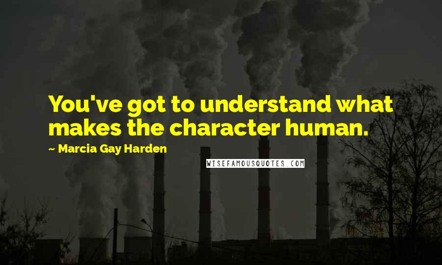 Marcia Gay Harden Quotes: You've got to understand what makes the character human.