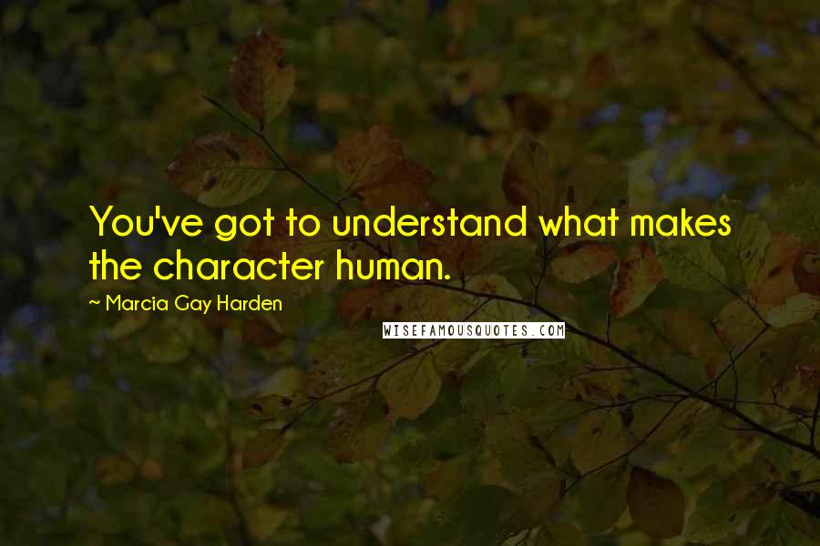 Marcia Gay Harden Quotes: You've got to understand what makes the character human.