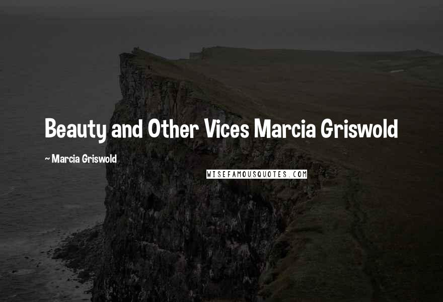 Marcia Griswold Quotes: Beauty and Other Vices Marcia Griswold