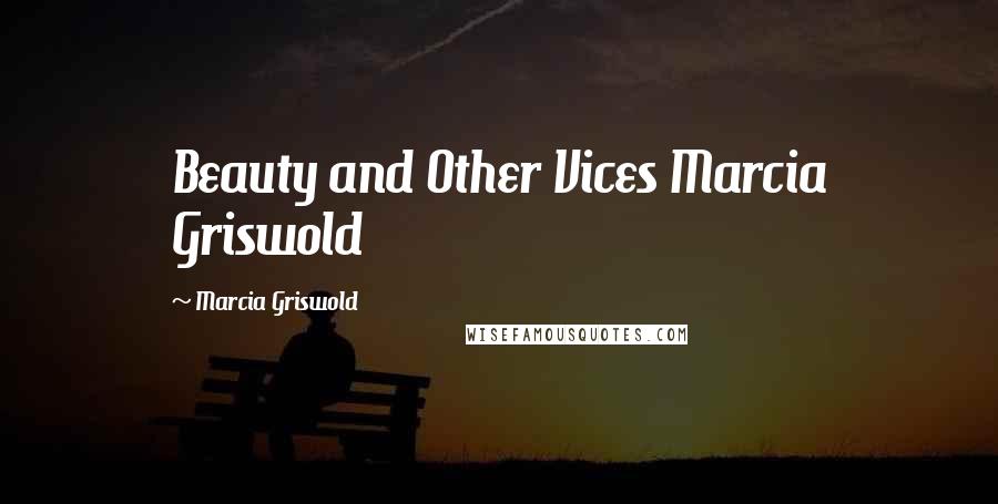 Marcia Griswold Quotes: Beauty and Other Vices Marcia Griswold